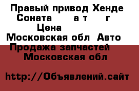 Правый привод Хенде Соната5 2.0 а/т 2003г › Цена ­ 5 000 - Московская обл. Авто » Продажа запчастей   . Московская обл.